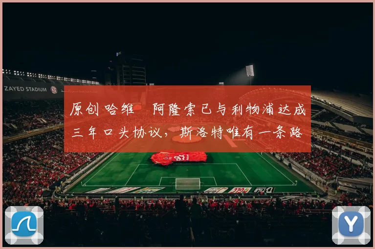 原创 哈维・阿隆索已与利物浦达成三年口头协议，斯洛特唯有一条路可 “翻盘”