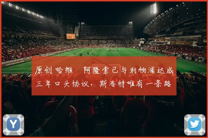 原创 哈维・阿隆索已与利物浦达成三年口头协议，斯洛特唯有一条路可 “翻盘”