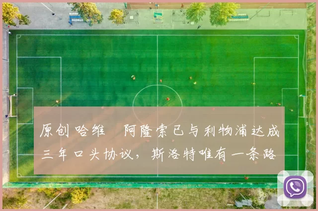 原创 哈维・阿隆索已与利物浦达成三年口头协议，斯洛特唯有一条路可 “翻盘”