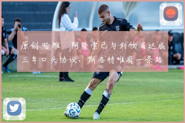 原创 哈维・阿隆索已与利物浦达成三年口头协议，斯洛特唯有一条路可 “翻盘”