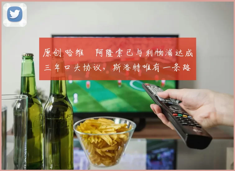 原创 哈维・阿隆索已与利物浦达成三年口头协议，斯洛特唯有一条路可 “翻盘”