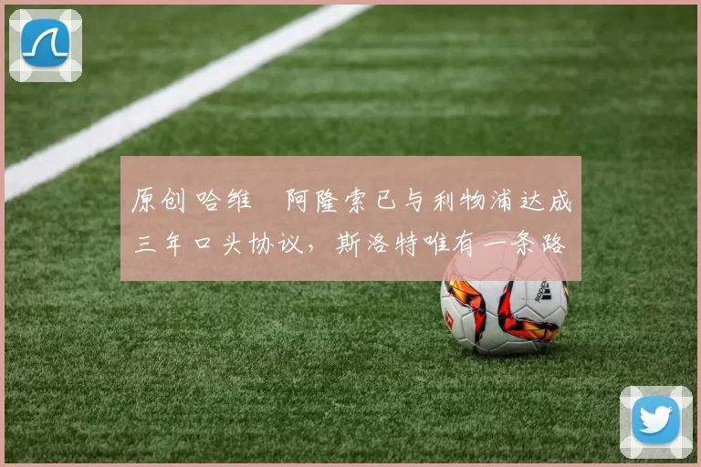 原创 哈维・阿隆索已与利物浦达成三年口头协议，斯洛特唯有一条路可 “翻盘”