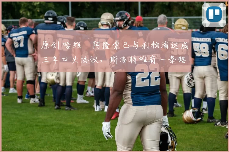 原创 哈维・阿隆索已与利物浦达成三年口头协议，斯洛特唯有一条路可 “翻盘”