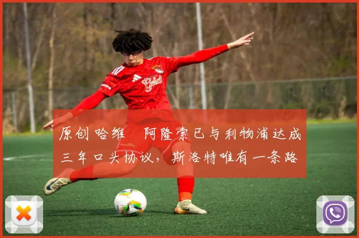 原创 哈维・阿隆索已与利物浦达成三年口头协议，斯洛特唯有一条路可 “翻盘”