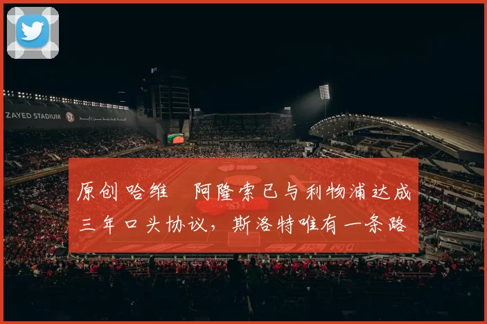 原创 哈维・阿隆索已与利物浦达成三年口头协议，斯洛特唯有一条路可 “翻盘”