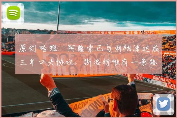 原创 哈维・阿隆索已与利物浦达成三年口头协议，斯洛特唯有一条路可 “翻盘”