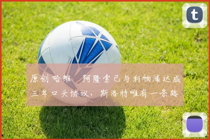 原创 哈维・阿隆索已与利物浦达成三年口头协议，斯洛特唯有一条路可 “翻盘”