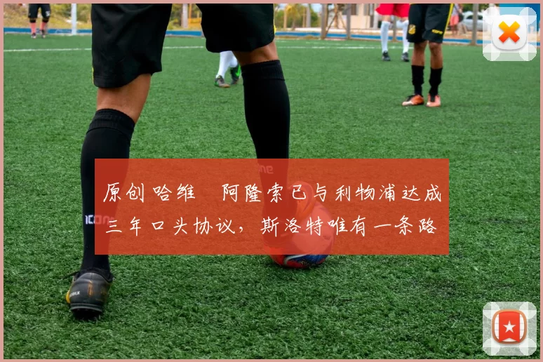 原创 哈维・阿隆索已与利物浦达成三年口头协议，斯洛特唯有一条路可 “翻盘”