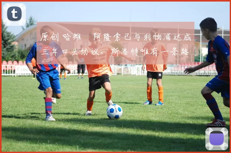 原创 哈维・阿隆索已与利物浦达成三年口头协议，斯洛特唯有一条路可 “翻盘”