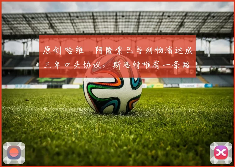 原创 哈维・阿隆索已与利物浦达成三年口头协议，斯洛特唯有一条路可 “翻盘”