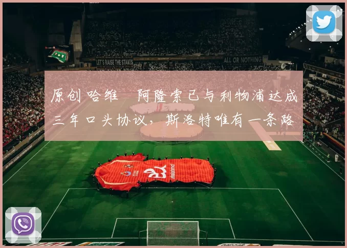 原创 哈维・阿隆索已与利物浦达成三年口头协议，斯洛特唯有一条路可 “翻盘”