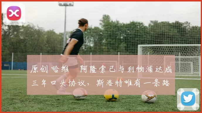 原创 哈维・阿隆索已与利物浦达成三年口头协议，斯洛特唯有一条路可 “翻盘”