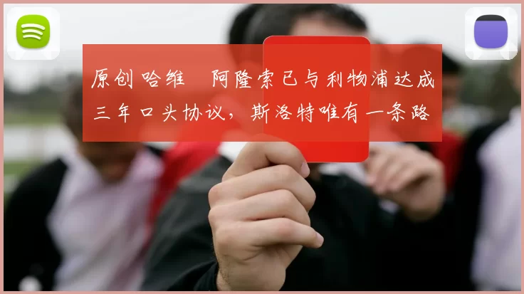 原创 哈维・阿隆索已与利物浦达成三年口头协议，斯洛特唯有一条路可 “翻盘”