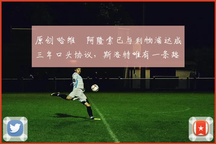 原创 哈维・阿隆索已与利物浦达成三年口头协议，斯洛特唯有一条路可 “翻盘”