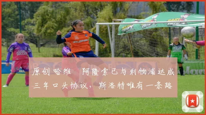 原创 哈维・阿隆索已与利物浦达成三年口头协议，斯洛特唯有一条路可 “翻盘”