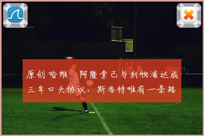 原创 哈维・阿隆索已与利物浦达成三年口头协议，斯洛特唯有一条路可 “翻盘”