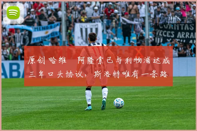 原创 哈维・阿隆索已与利物浦达成三年口头协议，斯洛特唯有一条路可 “翻盘”