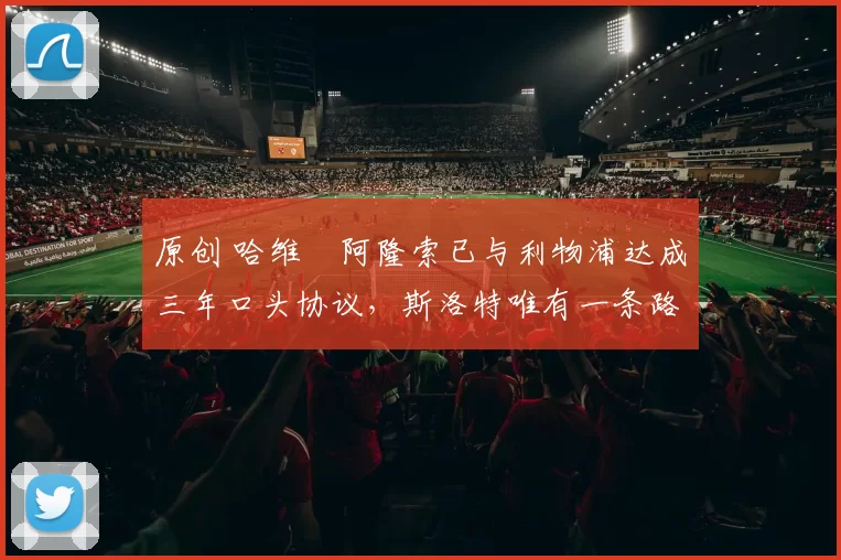 原创 哈维・阿隆索已与利物浦达成三年口头协议，斯洛特唯有一条路可 “翻盘”