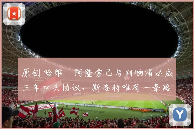 原创 哈维・阿隆索已与利物浦达成三年口头协议，斯洛特唯有一条路可 “翻盘”