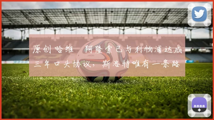 原创 哈维・阿隆索已与利物浦达成三年口头协议，斯洛特唯有一条路可 “翻盘”