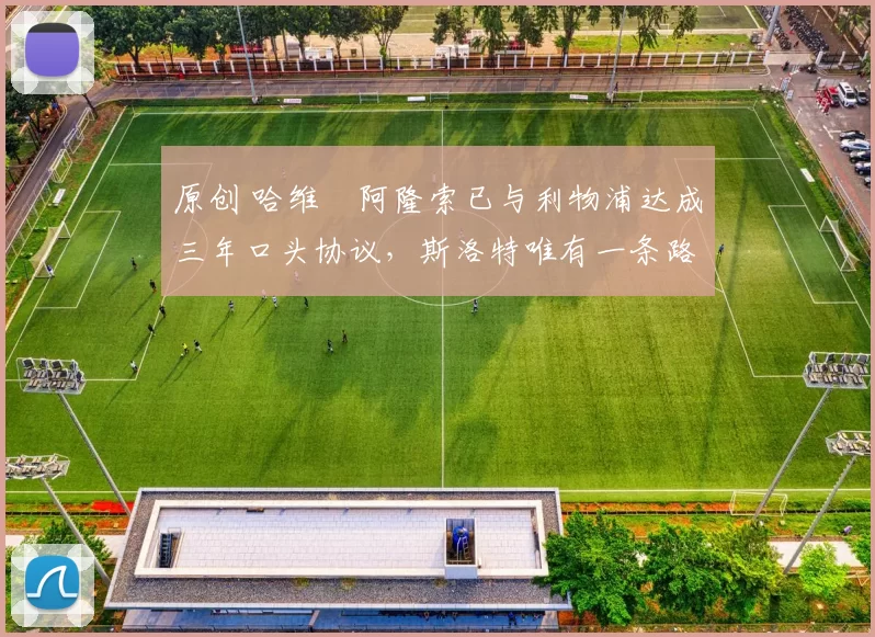 原创 哈维・阿隆索已与利物浦达成三年口头协议，斯洛特唯有一条路可 “翻盘”