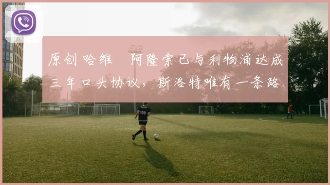 原创 哈维・阿隆索已与利物浦达成三年口头协议，斯洛特唯有一条路可 “翻盘”