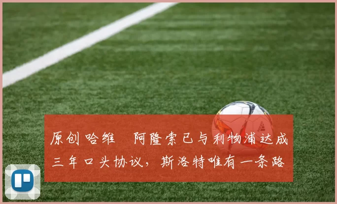 原创 哈维・阿隆索已与利物浦达成三年口头协议，斯洛特唯有一条路可 “翻盘”