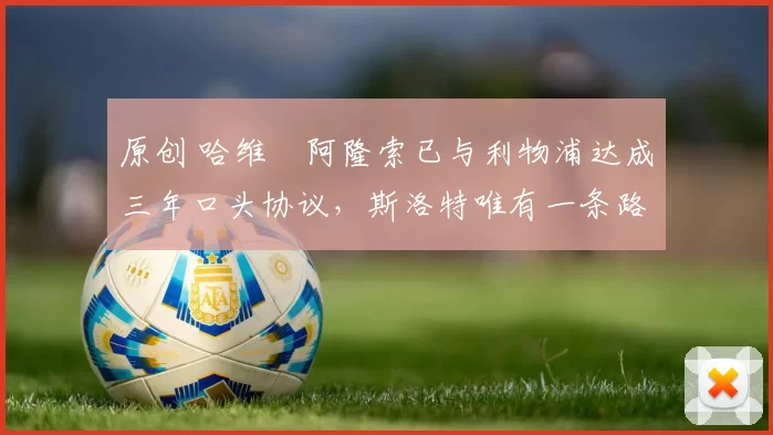 原创 哈维・阿隆索已与利物浦达成三年口头协议，斯洛特唯有一条路可 “翻盘”