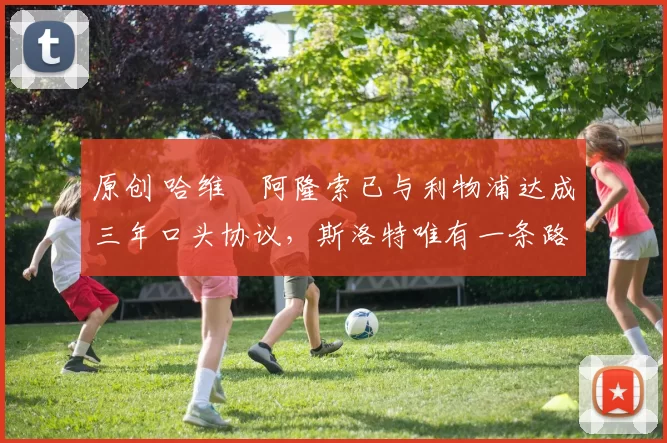 原创 哈维・阿隆索已与利物浦达成三年口头协议，斯洛特唯有一条路可 “翻盘”