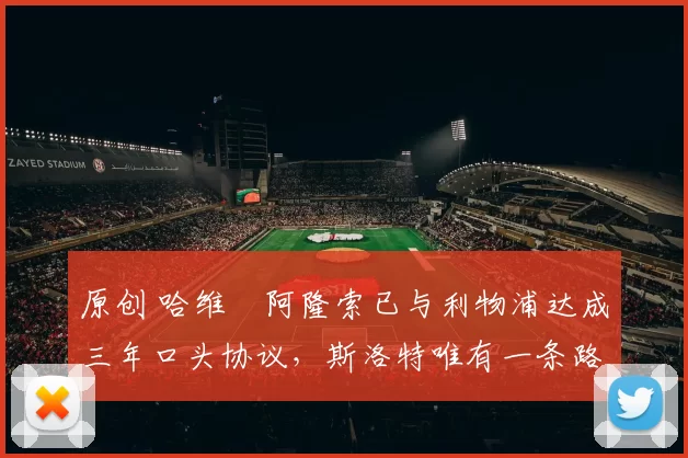 原创 哈维・阿隆索已与利物浦达成三年口头协议，斯洛特唯有一条路可 “翻盘”