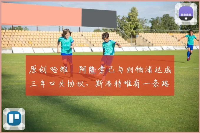 原创 哈维・阿隆索已与利物浦达成三年口头协议，斯洛特唯有一条路可 “翻盘”