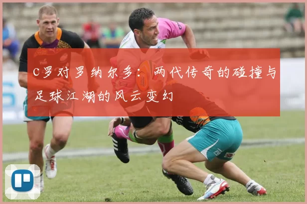 c罗对罗纳尔多：两代传奇的碰撞与足球江湖的风云变幻