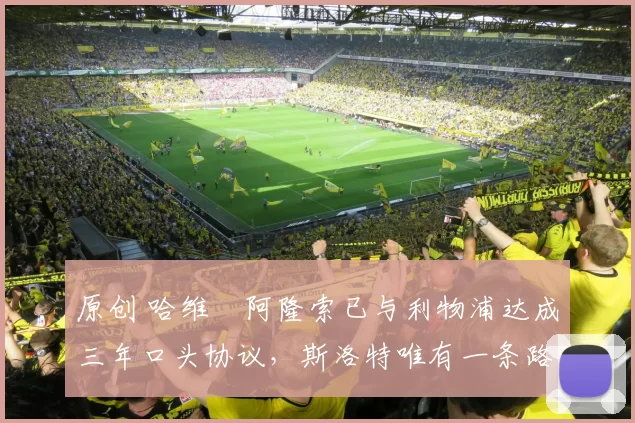 原创 哈维・阿隆索已与利物浦达成三年口头协议,斯洛特唯有一条路可 “翻盘”