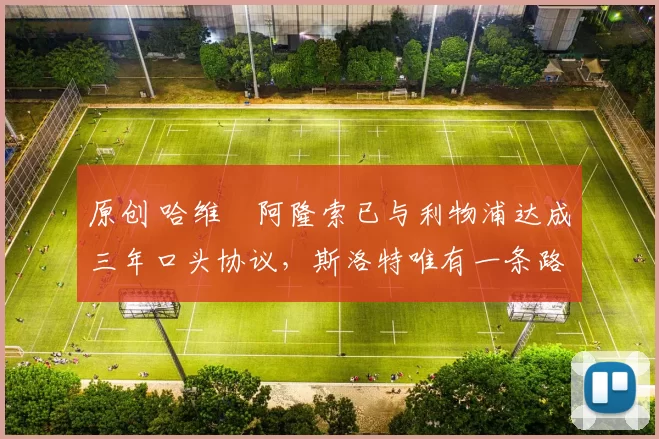 原创 哈维・阿隆索已与利物浦达成三年口头协议，斯洛特唯有一条路可 “翻盘”