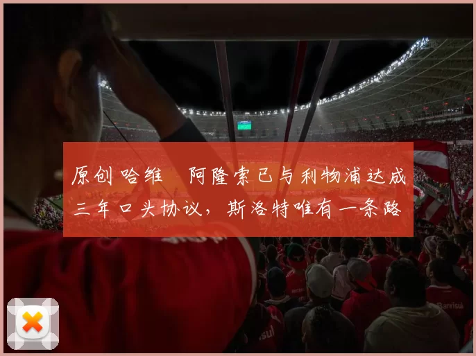 原创 哈维・阿隆索已与利物浦达成三年口头协议，斯洛特唯有一条路可 “翻盘”