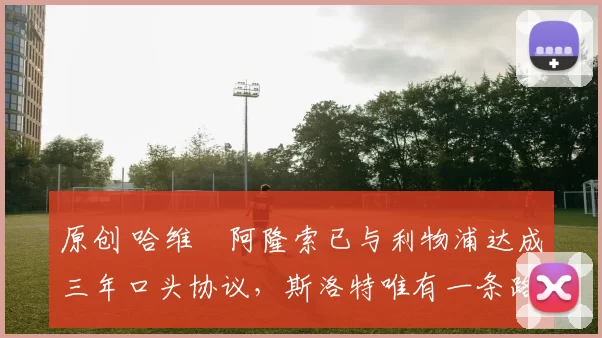 原创 哈维・阿隆索已与利物浦达成三年口头协议，斯洛特唯有一条路可 “翻盘”