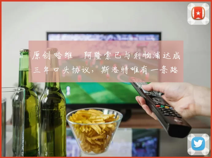 原创 哈维・阿隆索已与利物浦达成三年口头协议，斯洛特唯有一条路可 “翻盘”
