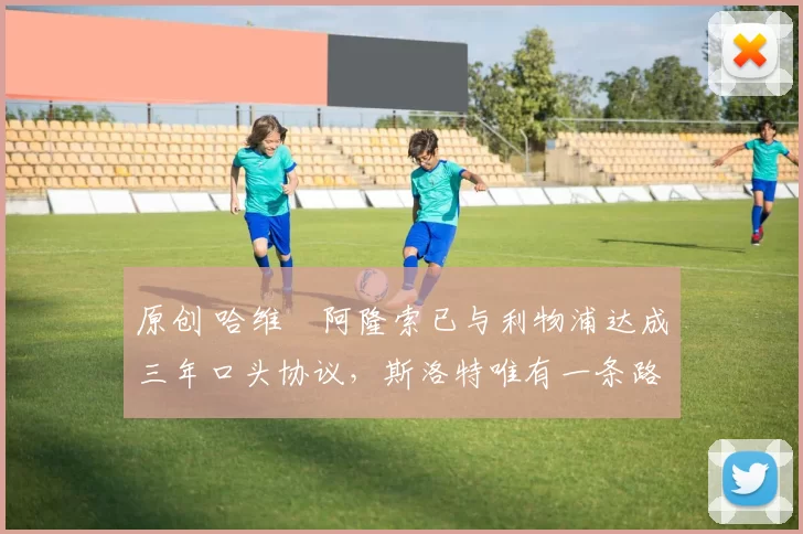 原创 哈维・阿隆索已与利物浦达成三年口头协议，斯洛特唯有一条路可 “翻盘”