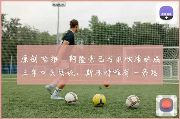 原创 哈维・阿隆索已与利物浦达成三年口头协议，斯洛特唯有一条路可 “翻盘”