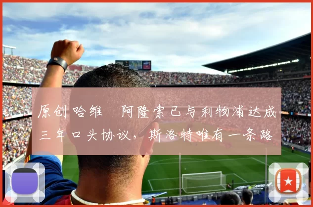 原创 哈维・阿隆索已与利物浦达成三年口头协议，斯洛特唯有一条路可 “翻盘”