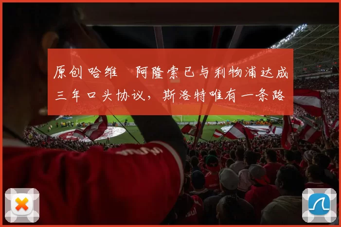 原创 哈维・阿隆索已与利物浦达成三年口头协议，斯洛特唯有一条路可 “翻盘”