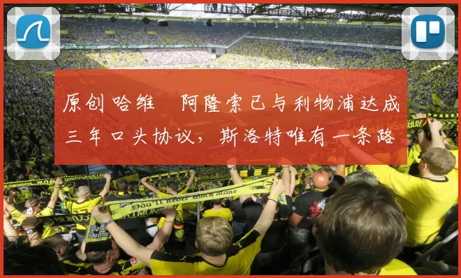 原创 哈维・阿隆索已与利物浦达成三年口头协议，斯洛特唯有一条路可 “翻盘”