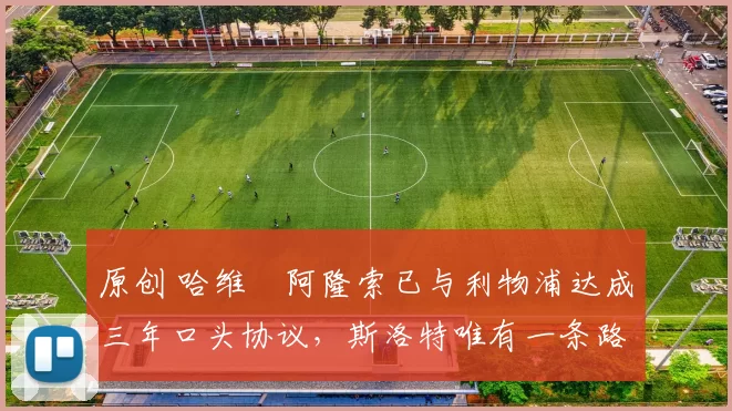 原创 哈维・阿隆索已与利物浦达成三年口头协议，斯洛特唯有一条路可 “翻盘”