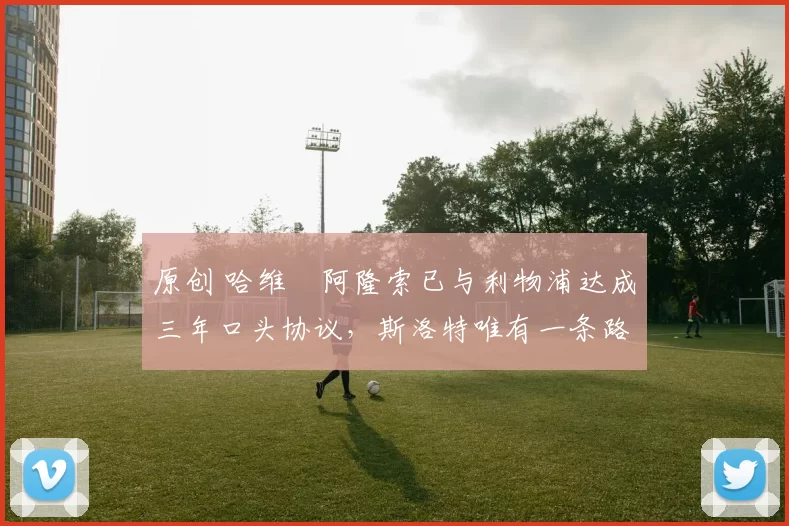 原创 哈维・阿隆索已与利物浦达成三年口头协议，斯洛特唯有一条路可 “翻盘”