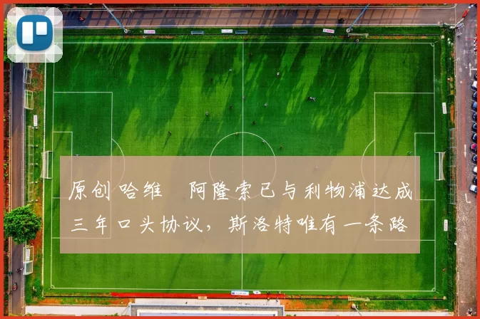 原创 哈维・阿隆索已与利物浦达成三年口头协议，斯洛特唯有一条路可 “翻盘”