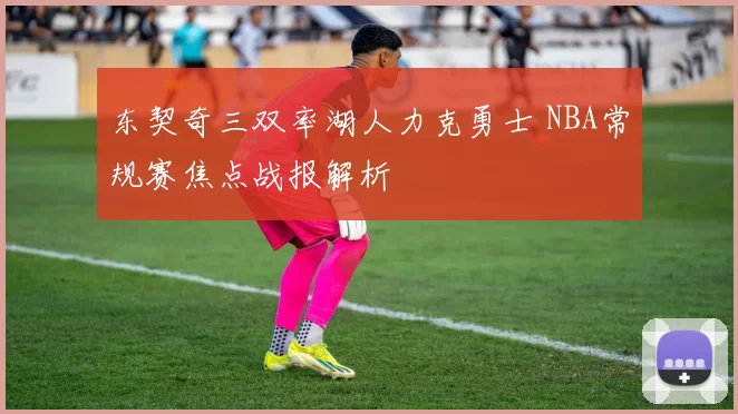 东契奇三双率湖人力克勇士 NBA常规赛焦点战报解析