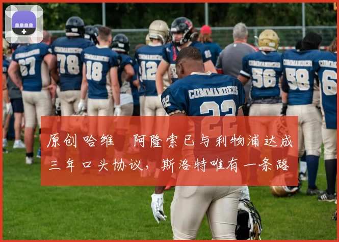 原创 哈维・阿隆索已与利物浦达成三年口头协议，斯洛特唯有一条路可 “翻盘”