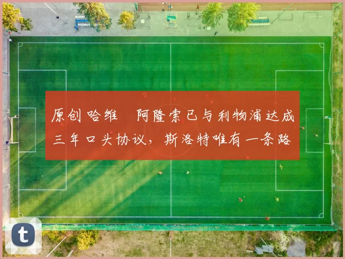 原创 哈维・阿隆索已与利物浦达成三年口头协议，斯洛特唯有一条路可 “翻盘”