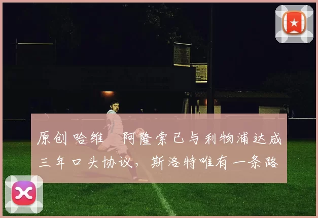 原创 哈维・阿隆索已与利物浦达成三年口头协议，斯洛特唯有一条路可 “翻盘”