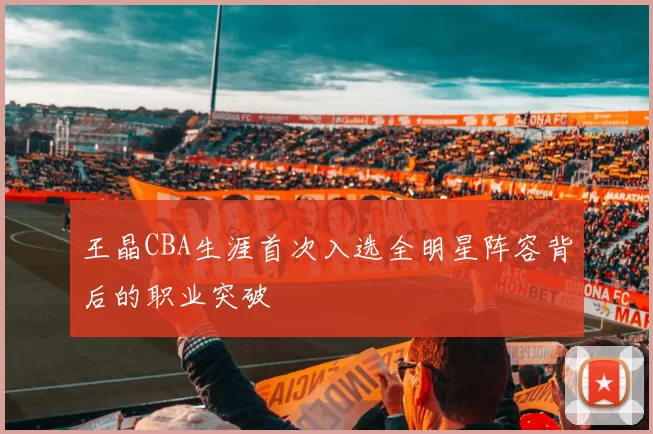 王晶CBA生涯首次入选全明星阵容背后的职业突破